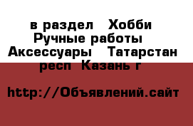  в раздел : Хобби. Ручные работы » Аксессуары . Татарстан респ.,Казань г.